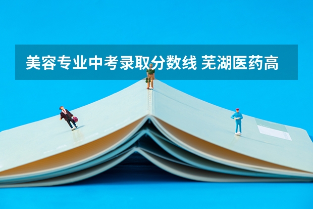 美容专业中考录取分数线 芜湖医药高等学校分数线？