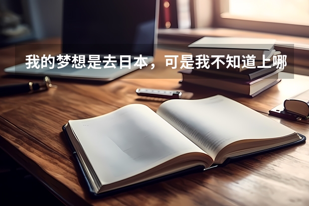 我的梦想是去日本,可是我不知道上哪个大学可以学习日语又可以去日本,请大家出出主意