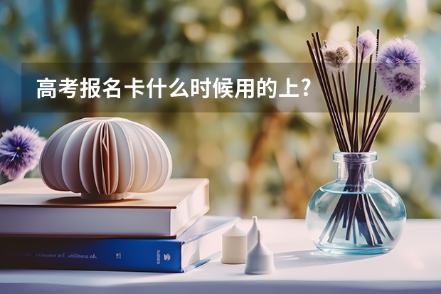 高考报名卡什么时候用的上?