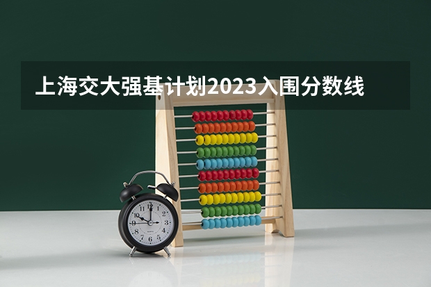 上海交大强基计划2023入围分数线？ 东北大学强基计划入围分数线