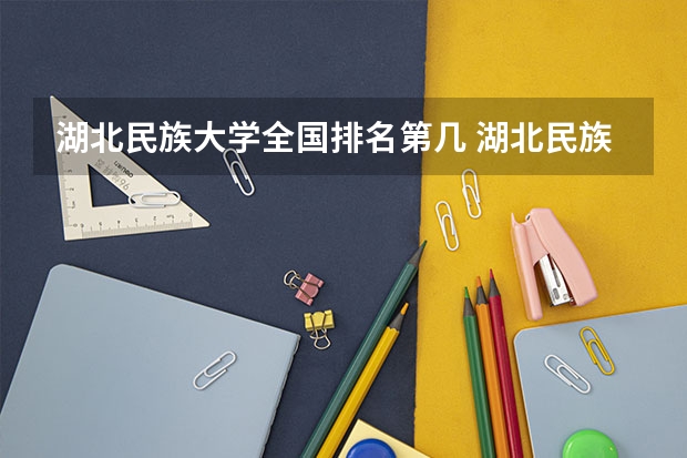 湖北民族大学全国排名第几 湖北民族大学优势专业