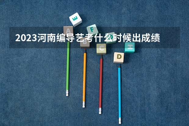 2023河南编导艺考什么时候出成绩