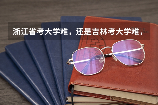 浙江省考大学难,还是吉林考大学难,那他们俩的分数线比较呢
