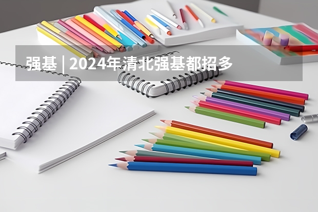 强基 | 2024年清北强基都招多少人?破格生数量多?全国31省分专业招生计划汇总