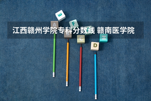 江西赣州学院专科分数线 赣南医学院的往年专科分数线