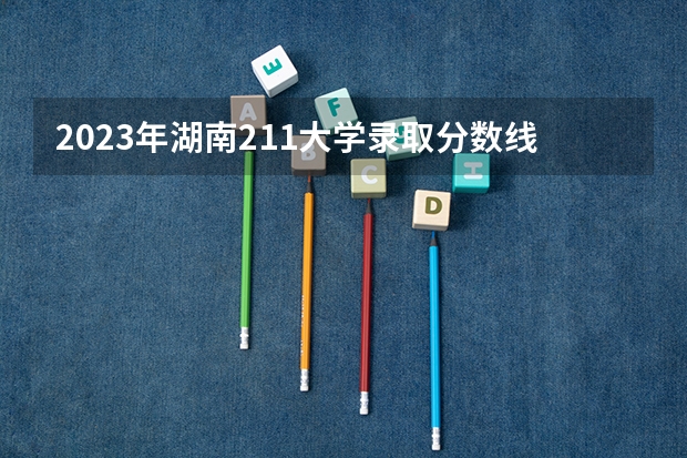 2023年湖南211大学录取分数线（湖南师范大学公费师范生分数线）