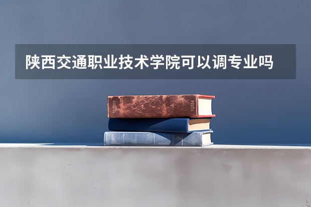 陕西交通职业技术学院可以调专业吗