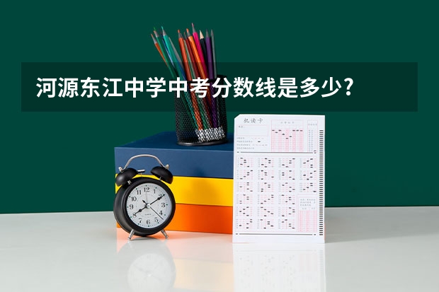 河源东江中学中考分数线是多少?