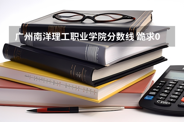 广州南洋理工职业学院分数线 跪求08年广东专科各学校的录取分数线