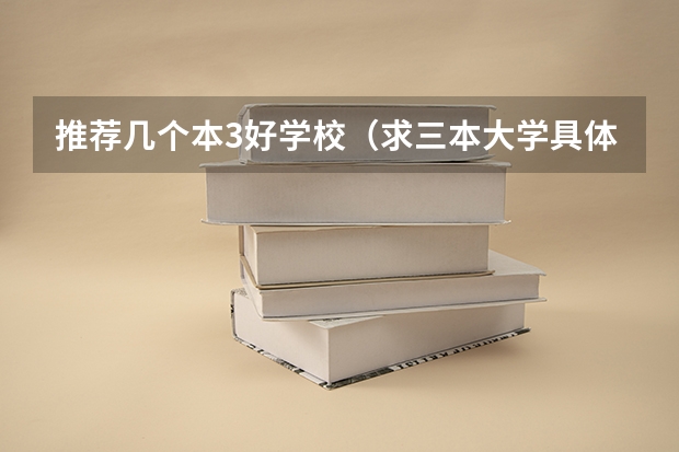 推荐几个本3好学校(求三本大学具体的排名)