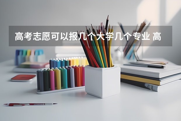 高考志愿可以报几个大学几个专业 高考志愿专业填几个