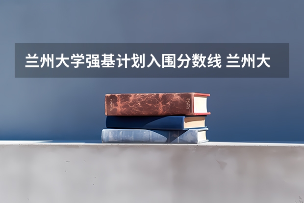 兰州大学强基计划入围分数线 兰州大学强基招生总人数