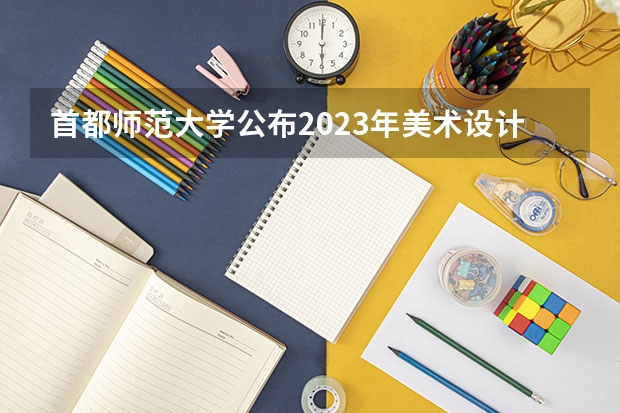 首都师范大学公布2023年美术设计类专业录取分数线 首都师范大学去年录取分数线