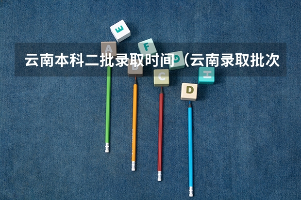 云南本科二批录取时间（云南录取批次时间表）