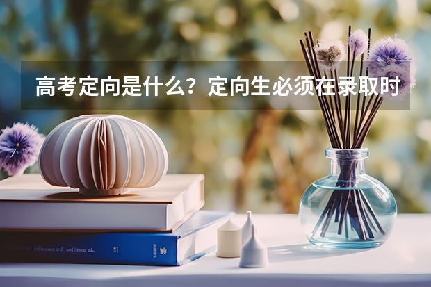 高考定向是什么？定向生必须在录取时跟有关部门签合同还是毕业以后签合同？请你详细一点，谢谢！