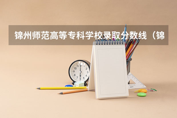 锦州师范高等专科学校录取分数线（锦州师专辽宁分数线）