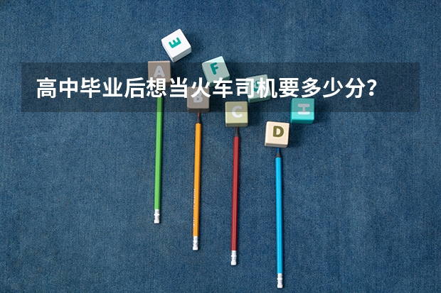 高中毕业后想当火车司机要多少分?