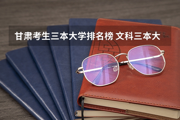 甘肃考生三本大学排名榜 文科三本大学排名