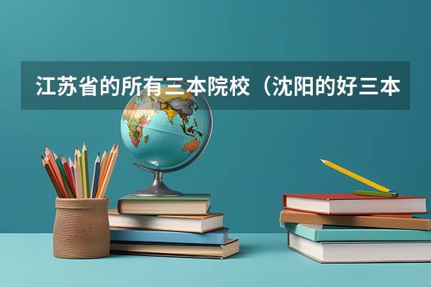 江苏省的所有三本院校(沈阳的好三本院校)