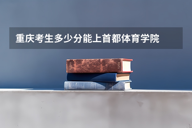 重庆考生多少分能上首都体育学院