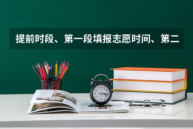 提前时段、第一段填报志愿时间、第二段填报志愿时间神马意思（高考志愿填报时，各个批次的时间安排？）