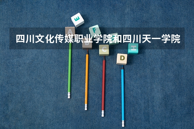 四川文化传媒职业学院和四川天一学院绵竹校区哪个学校好