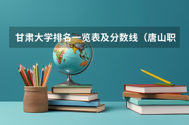 甘肃大学排名一览表及分数线（唐山职高录取分数线2023，唐山职业技术学院。）