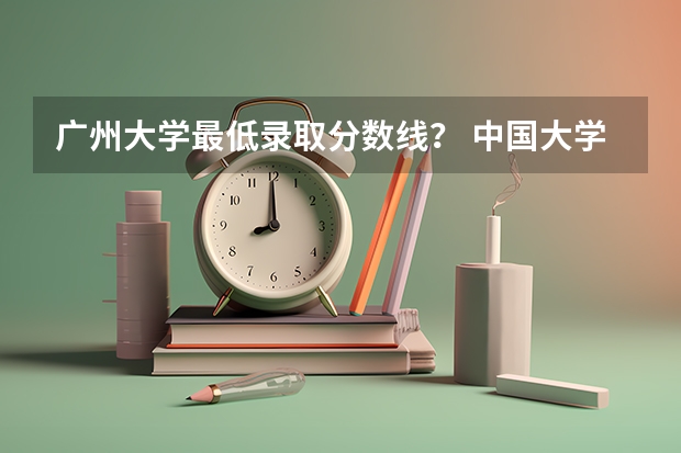 广州大学最低录取分数线？ 中国大学排名及录取分数线