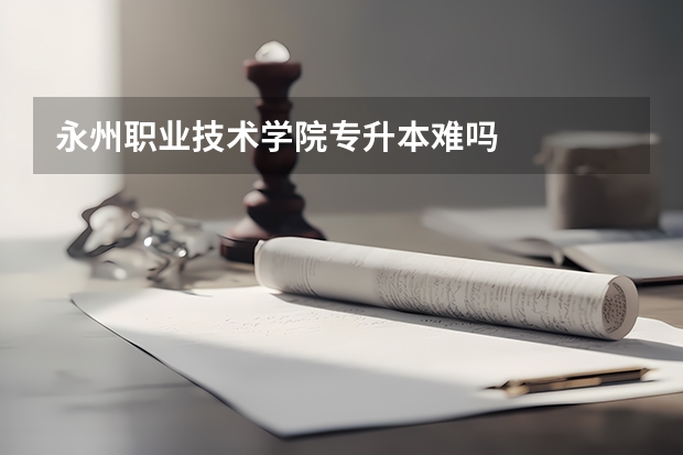 永州职业技术学院专升本难吗
