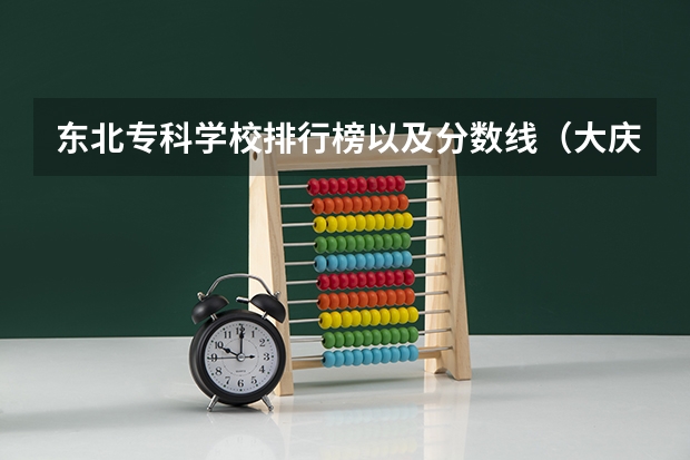 东北专科学校排行榜以及分数线（大庆石油学院专科录取分数线）