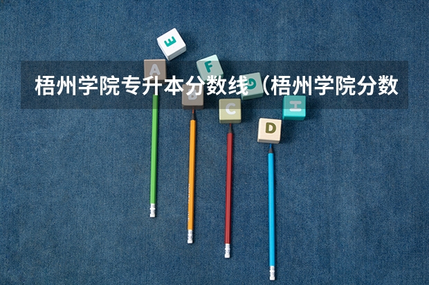 梧州学院专升本分数线（梧州学院分数线）