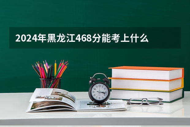 2024年黑龙江468分能考上什么大学?