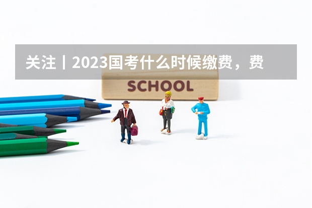 关注丨2023国考什么时候缴费，费用是多少？
