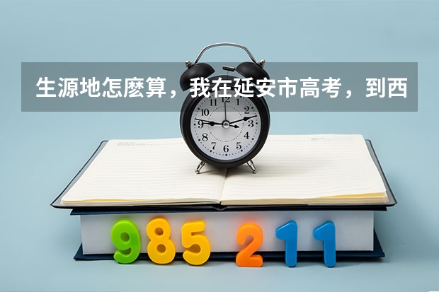 生源地怎麽算，我在延安市高考，到西安市上大学，那我的生源地在哪里？