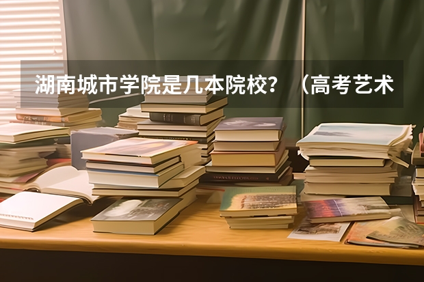 湖南城市学院是几本院校?(高考艺术类加分是怎样安排的?)