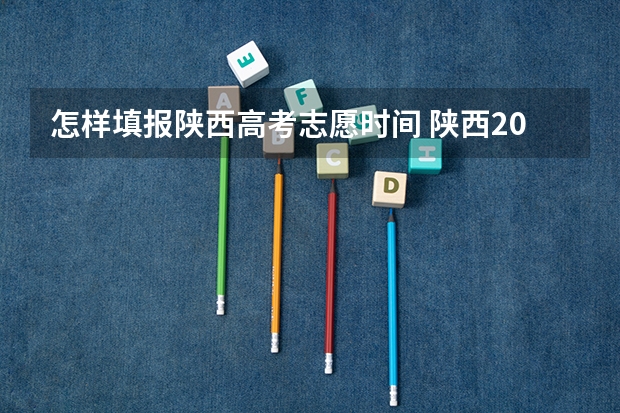 怎样填报陕西高考志愿时间 陕西2023高考二本志愿填报时间