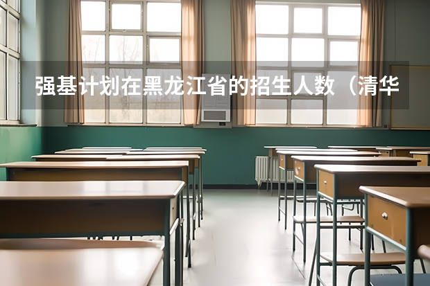 强基计划在黑龙江省的招生人数(清华大学的升学路径—强基计划、保送、自强计划)