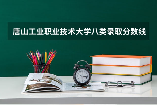 唐山工业职业技术大学八类录取分数线（唐山职业技术学院录取分数线）