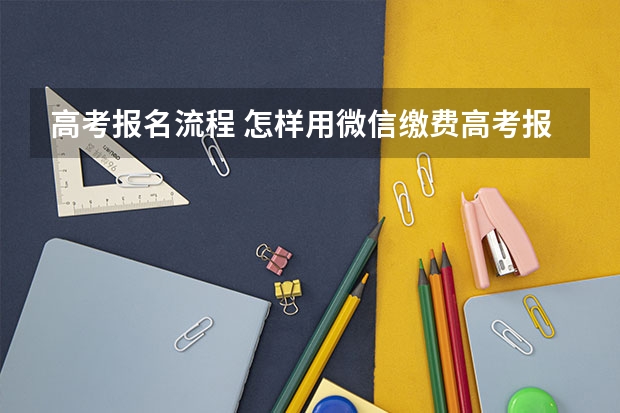 高考报名流程 怎样用微信缴费高考报名费？