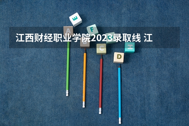 江西财经职业学院2023录取线 江西财经大学分数线