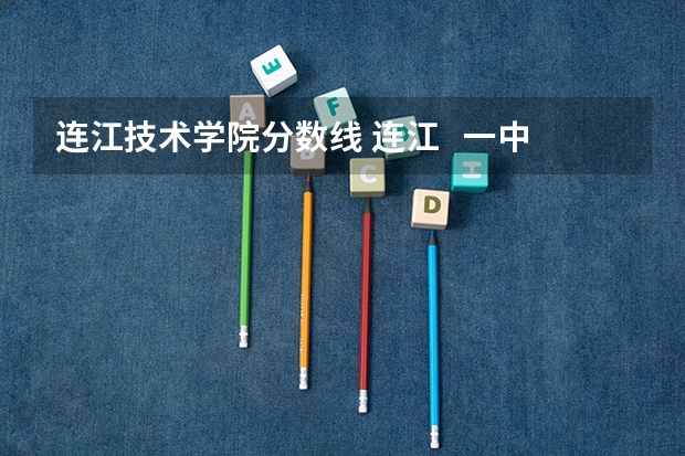 连江技术学院分数线 连江 一中分数线