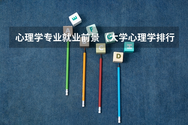 心理学专业就业前景(大学心理学排行榜。一本二本三本都要)