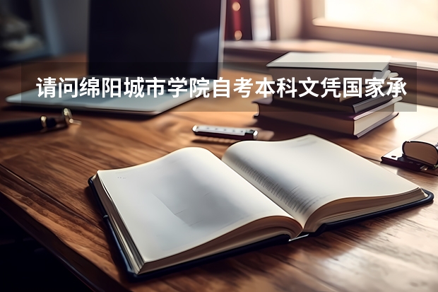 请问绵阳城市学院自考本科文凭国家承认吗?