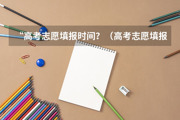 “高考志愿填报时间？（高考志愿填报时间和截止时间）