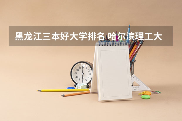 黑龙江三本好大学排名 哈尔滨理工大学好还是黑龙江大学好?