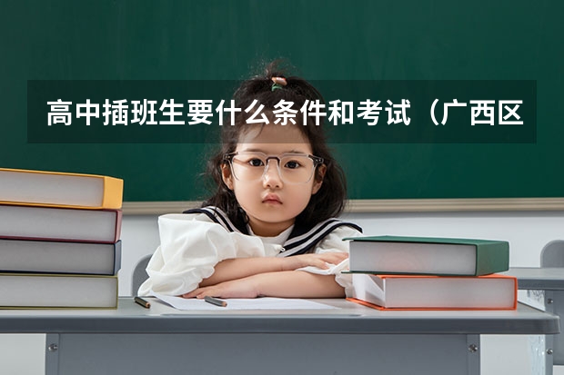 高中插班生要什么条件和考试(广西区)插班生或者老师进来帮下