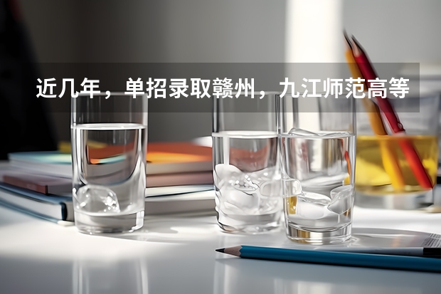 近几年，单招录取赣州，九江师范高等专科学校分数线多少？有没有一起考单招的！ 学长学姐忘解答