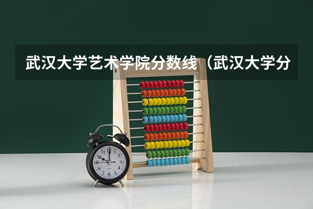 武汉大学艺术学院分数线（武汉大学分数线）