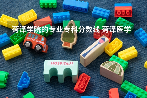 菏泽学院的专业专科分数线 菏泽医学专科学校春季高考分数线
