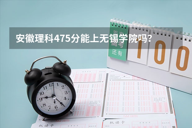 安徽理科475分能上无锡学院吗？